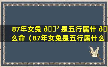 87年女兔 🌳 是五行属什 🌳 么命（87年女兔是五行属什么命格）